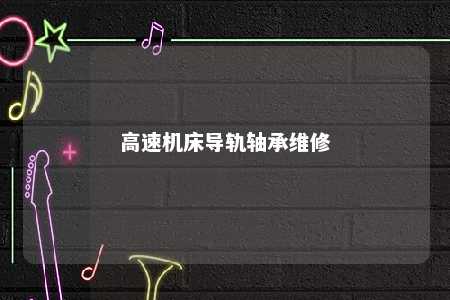 高速机床导轨轴承维修 
