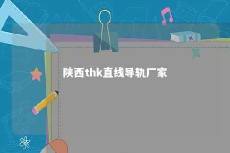 陕西thk直线导轨厂家 